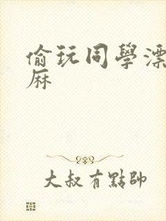 偷玩同学漂亮麻麻