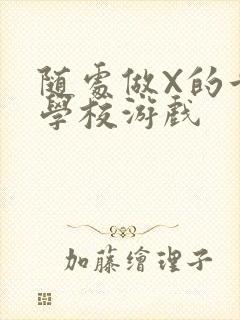 随处做X的世界学校游戏