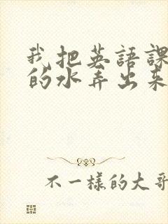 我把英语课代表的水弄出来了