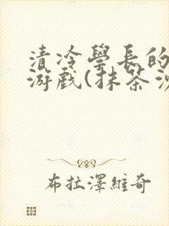 清冷学长的神奇游戏(抹茶沙冰)