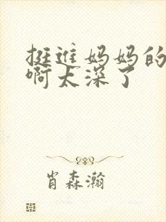 挺进妈妈的花苞啊太深了