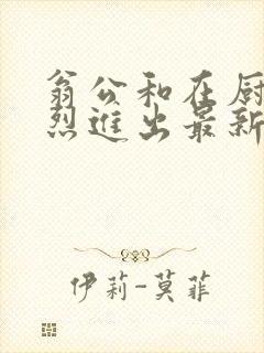 翁公和在厨房猛烈进出最新章节