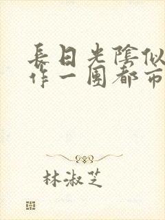 长日光阴似箭乱作一团都市言情