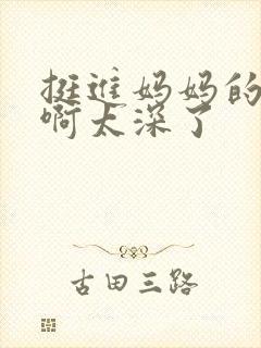 挺进妈妈的花苞啊太深了