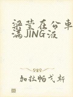 梁莹在公车被灌满JING液