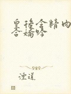 皇后含精肉臀迎合娇吟