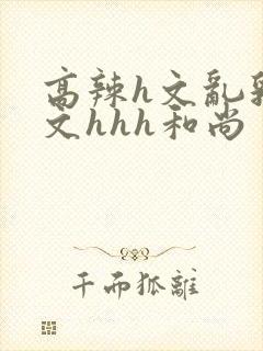 高辣h文乱乳h文hhh和尚