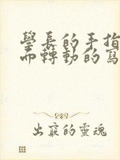 学长的手指在里面转动的写作业