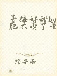 青梅好甜by减肥不吃了笔趣阁