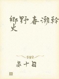 乡野春潮干柴烈火