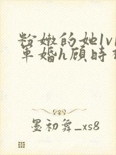 粉嫩的她1v1军婚h顾时视频