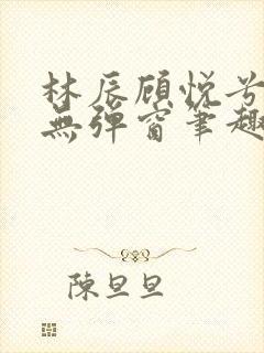 林辰顾悦兮正版无弹窗笔趣阁