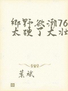 乡野欲潮76章太硬了大壮下载
