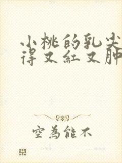 小桃的乳尖被吸得又红又肿