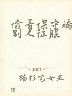 偷看保守娇妻被别人征服