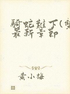 骑蛇难下(双)最新章节