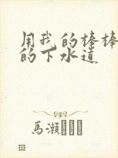 用我的棒棒通你的下水道