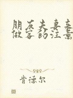 朋友夫妻来我家做客的注意事项