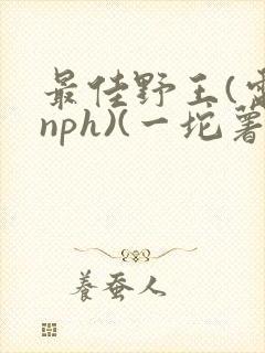 最佳野王(电竞nph)(一坨薯饼)