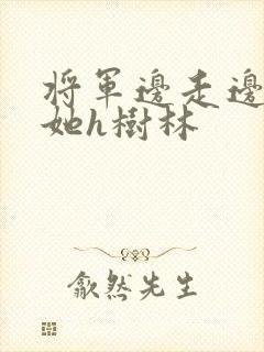 将军边走边挺进她h树林