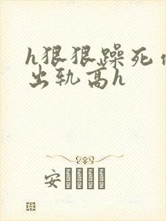 h狠狠躁死你h出轨高h