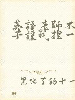 英语老师不戴罩子让我捏一节课的