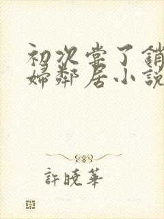 初次尝了销魂少妇邻居小说