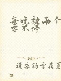 每晚被两个师傅要不停