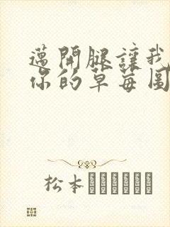 迈开腿让我看看你的草莓图