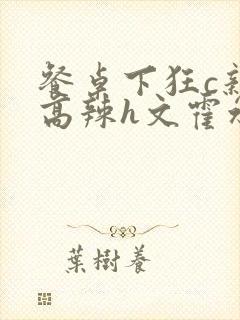 餐桌下狂c亲女高辣h文霍水