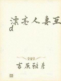 漂亮人妻互换hd