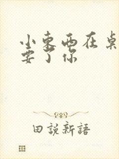 小东西在桌子上要了你