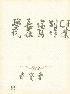 学长你别C我了我在写作业