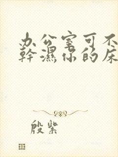 办公室可不可以干湿你的床垫封面