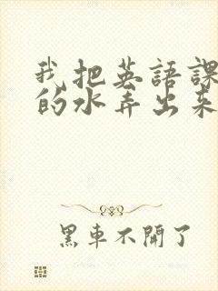 我把英语课代表的水弄出来了