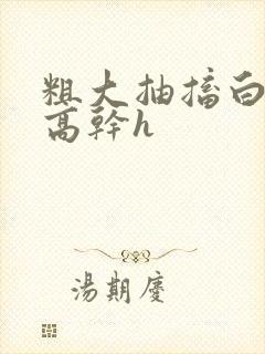 粗大抽搐白浊h高干h