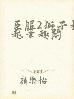 臣服2狮子和卓越笔趣阁