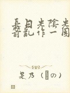 长日光阴光阴似箭乱作一团笔趣阁