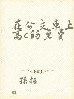 在公交车上弄到高c的免费