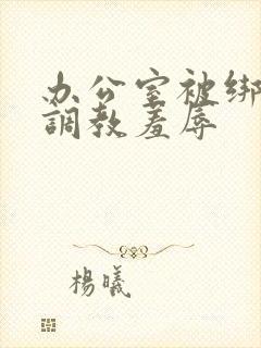 办公室被绑奶头调教羞辱封面