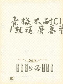 青梅不耐C1V1就这么喜欢学长