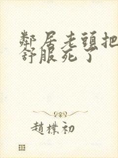 邻居老头把我弄舒服死了