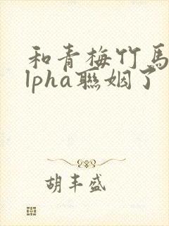 和青梅竹马的alpha联姻了 笔趣阁封面