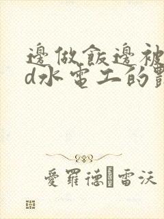 边做饭边被躁bd水电工的艳遇