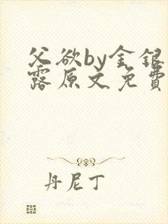 父欲by金银花露原文免费阅读笔趣阁