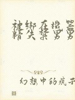 被绑在机器上榨精失禁男男