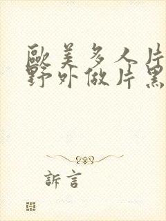 欧美多人片高潮野外做片黑人