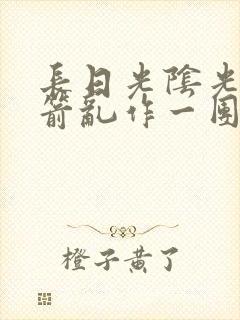 长日光阴光阴似箭乱作一团笔趣阁