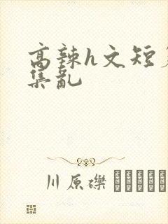 高辣h文短篇合集乱