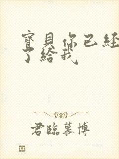 宝贝你已经长大了给我